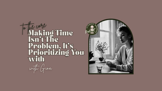 To The Core | Making Time Isn't The Problem, It's Prioritizing You with Gina